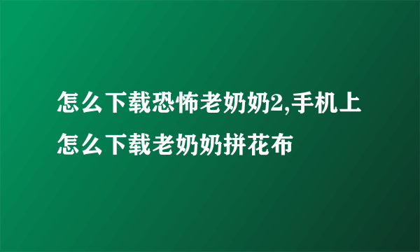 怎么下载恐怖老奶奶2,手机上怎么下载老奶奶拼花布