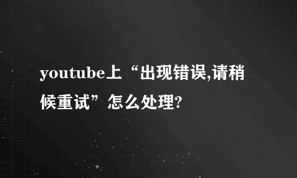 youtube上“出现错误,请稍候重试”怎么处理?