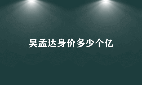 吴孟达身价多少个亿