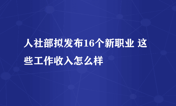 人社部拟发布16个新职业 这些工作收入怎么样