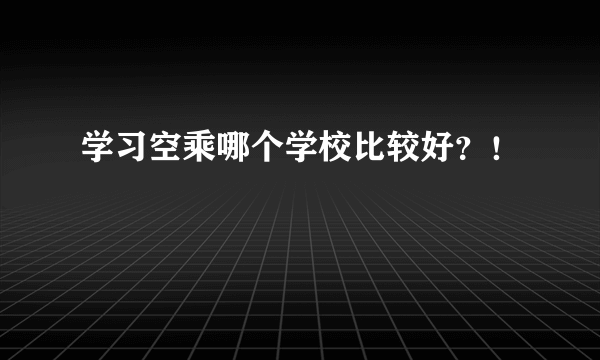 学习空乘哪个学校比较好？！