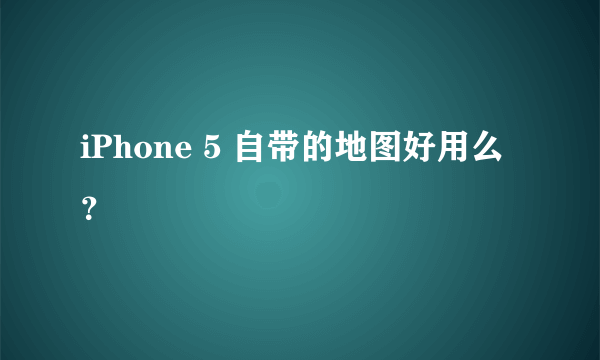 iPhone 5 自带的地图好用么？