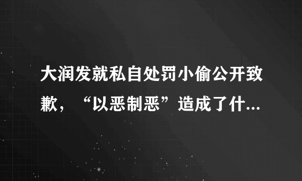 大润发就私自处罚小偷公开致歉，“以恶制恶”造成了什么严重后果？