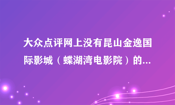 大众点评网上没有昆山金逸国际影城（蝶湖湾电影院）的团购了吗？