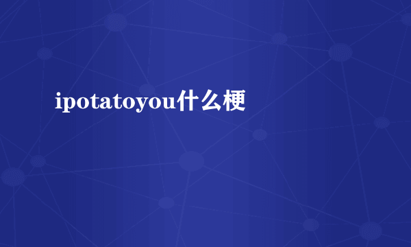 ipotatoyou什么梗