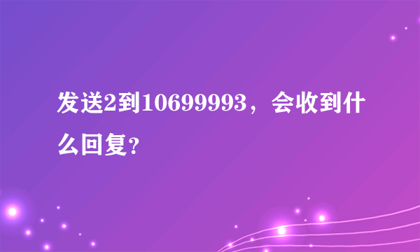 发送2到10699993，会收到什么回复？