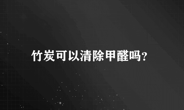 竹炭可以清除甲醛吗？