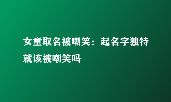 女童取名被嘲笑：起名字独特就该被嘲笑吗