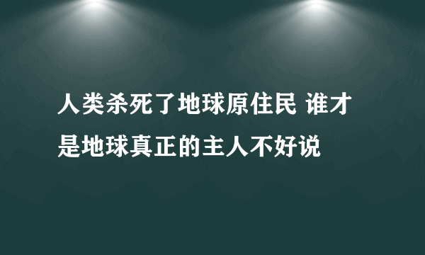 人类杀死了地球原住民 谁才是地球真正的主人不好说