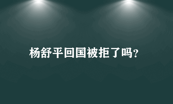 杨舒平回国被拒了吗？