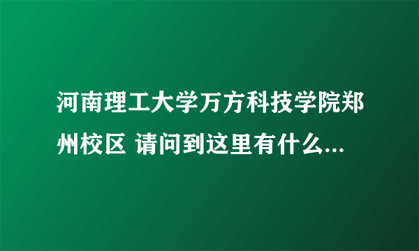 河南理工大学万方科技学院郑州校区 请问到这里有什么快一点的路线？尽量少转车之类的！