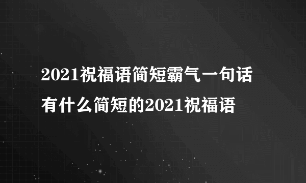 2021祝福语简短霸气一句话 有什么简短的2021祝福语