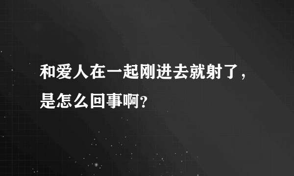 和爱人在一起刚进去就射了，是怎么回事啊？