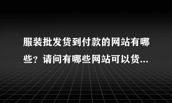 服装批发货到付款的网站有哪些？请问有哪些网站可以货到付款的？