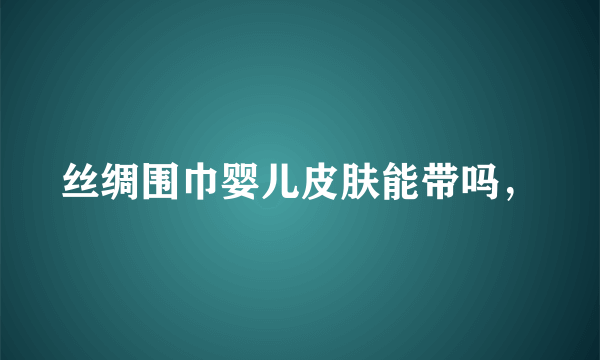 丝绸围巾婴儿皮肤能带吗，