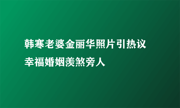 韩寒老婆金丽华照片引热议 幸福婚姻羡煞旁人