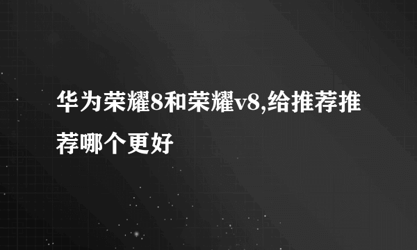 华为荣耀8和荣耀v8,给推荐推荐哪个更好