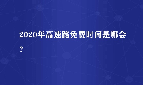 2020年高速路免费时间是哪会？