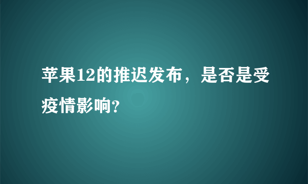 苹果12的推迟发布，是否是受疫情影响？