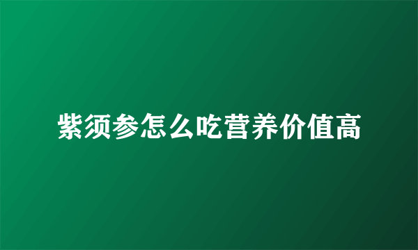 紫须参怎么吃营养价值高