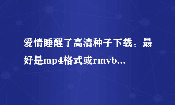 爱情睡醒了高清种子下载。最好是mp4格式或rmvb，720P或更高，其他的不要，在线等上传附件