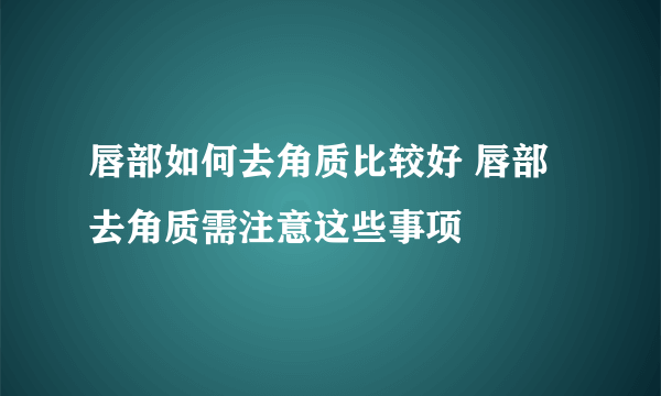 唇部如何去角质比较好 唇部去角质需注意这些事项