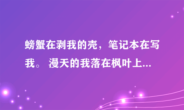 螃蟹在剥我的壳，笔记本在写我。 漫天的我落在枫叶上雪花上。