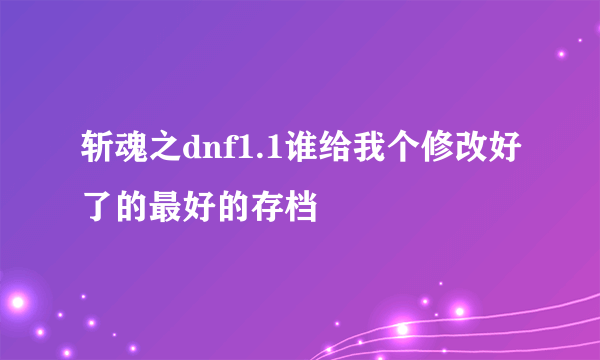 斩魂之dnf1.1谁给我个修改好了的最好的存档