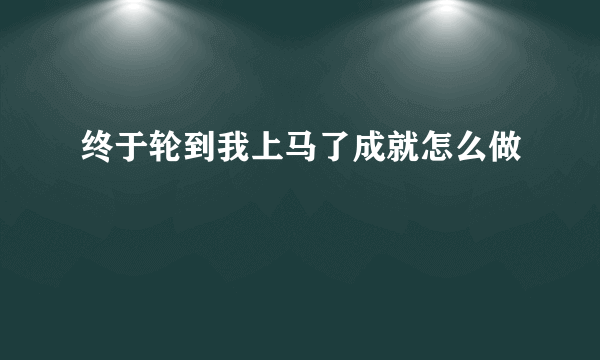 终于轮到我上马了成就怎么做