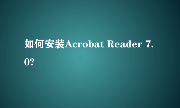 如何安装Acrobat Reader 7.0?