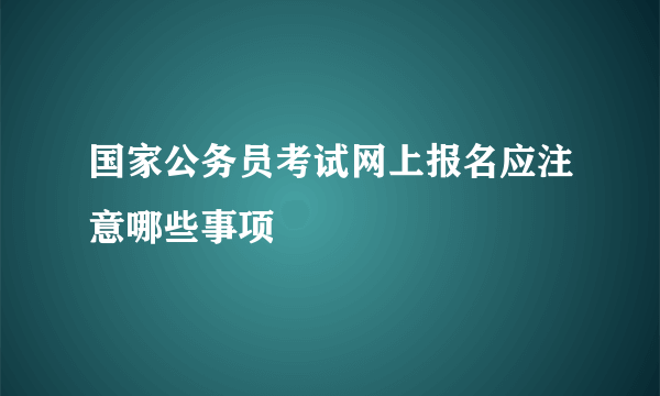 国家公务员考试网上报名应注意哪些事项