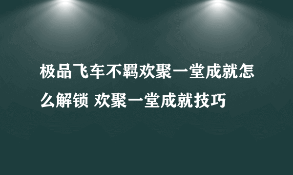 极品飞车不羁欢聚一堂成就怎么解锁 欢聚一堂成就技巧