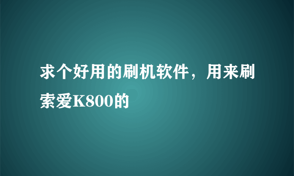 求个好用的刷机软件，用来刷索爱K800的