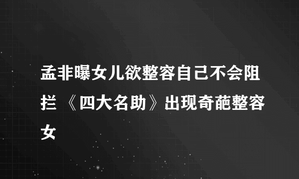 孟非曝女儿欲整容自己不会阻拦 《四大名助》出现奇葩整容女