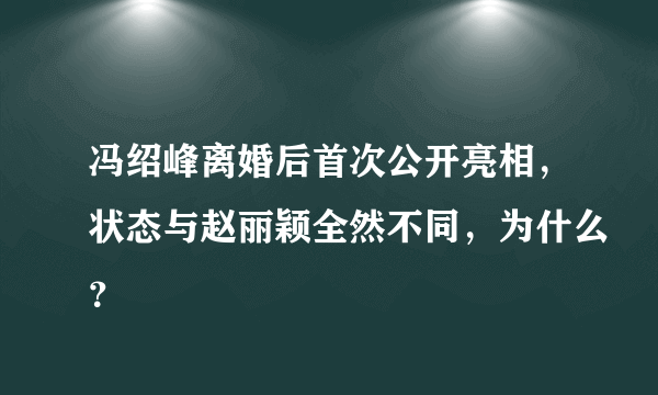 冯绍峰离婚后首次公开亮相，状态与赵丽颖全然不同，为什么？