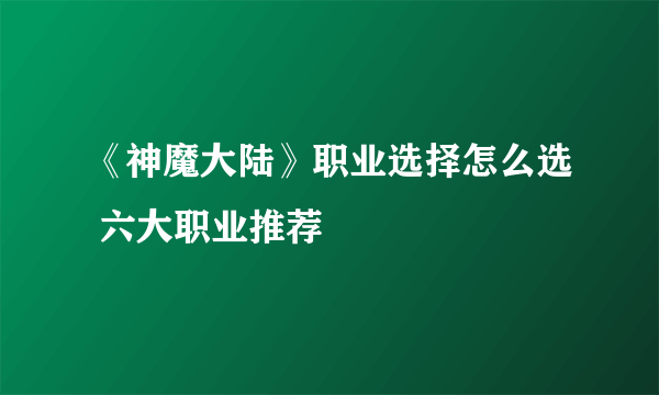 《神魔大陆》职业选择怎么选 六大职业推荐