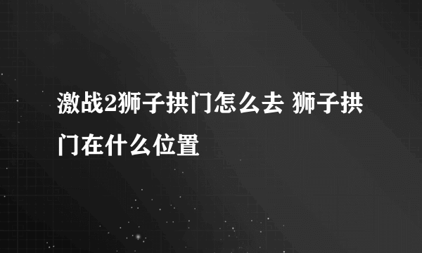 激战2狮子拱门怎么去 狮子拱门在什么位置