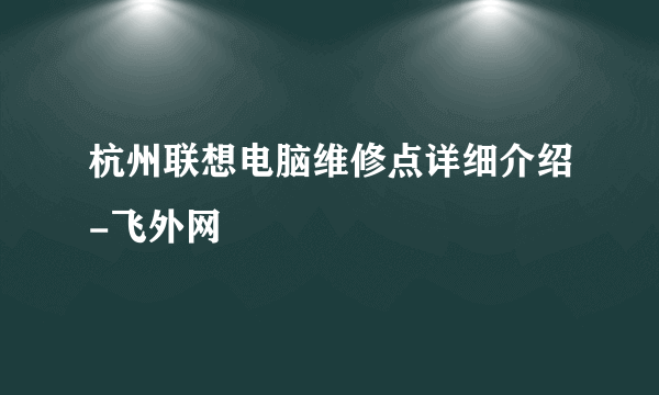 杭州联想电脑维修点详细介绍-飞外网