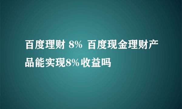 百度理财 8% 百度现金理财产品能实现8%收益吗