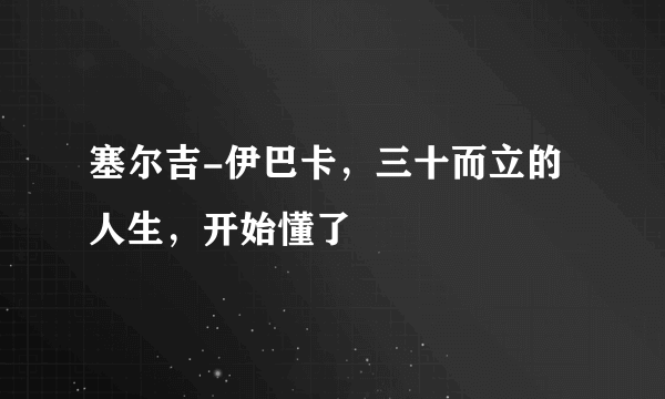 塞尔吉-伊巴卡，三十而立的人生，开始懂了