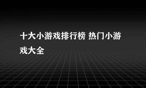 十大小游戏排行榜 热门小游戏大全