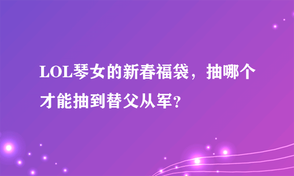 LOL琴女的新春福袋，抽哪个才能抽到替父从军？