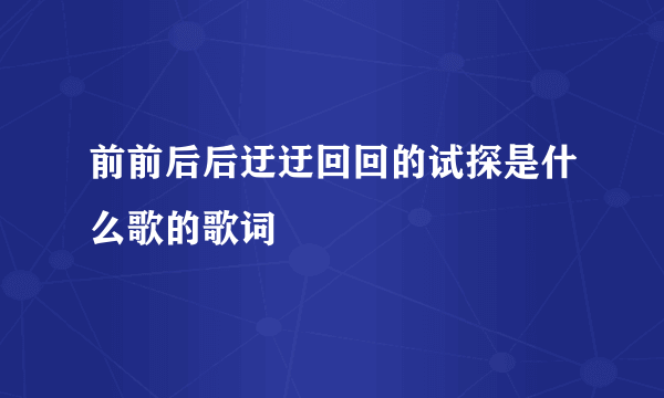 前前后后迂迂回回的试探是什么歌的歌词