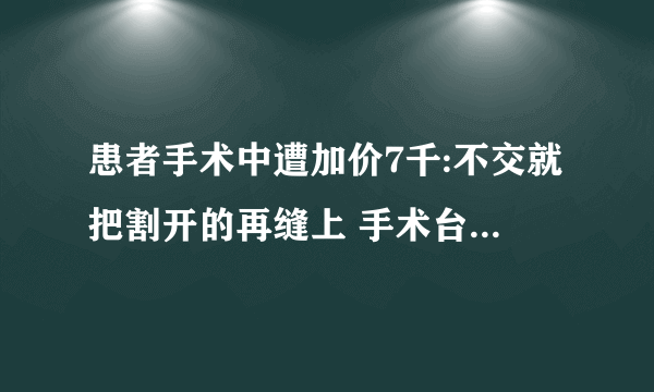 患者手术中遭加价7千:不交就把割开的再缝上 手术台上讨价还价