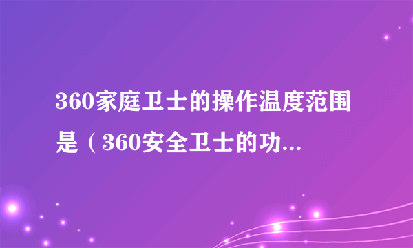 360家庭卫士的操作温度范围是（360安全卫士的功能不包括_____