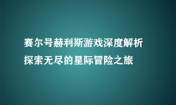 赛尔号赫利斯游戏深度解析 探索无尽的星际冒险之旅