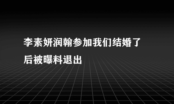 李素妍润翰参加我们结婚了 后被曝料退出