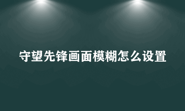 守望先锋画面模糊怎么设置