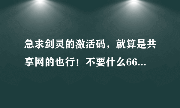 急求剑灵的激活码，就算是共享网的也行！不要什么666,雷豹子，雨燕子，全他妈骗人！拜托了各位