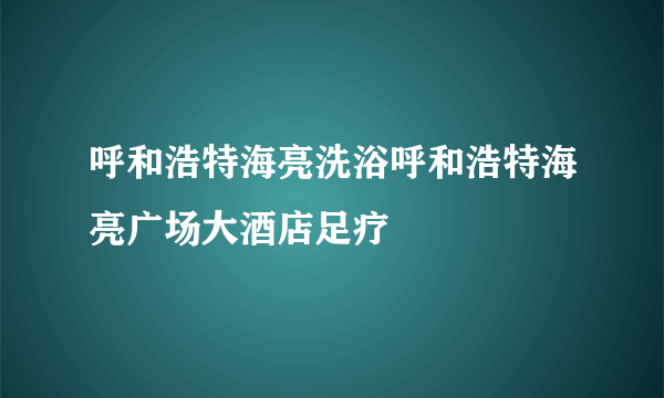 呼和浩特海亮洗浴呼和浩特海亮广场大酒店足疗